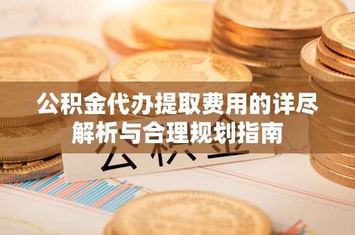 邵阳公积金代办提取费用的详尽解析与合理规划指南
