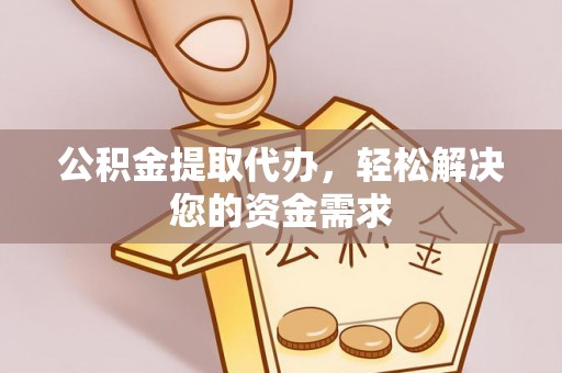 邵阳公积金提取代办，轻松解决您的资金需求