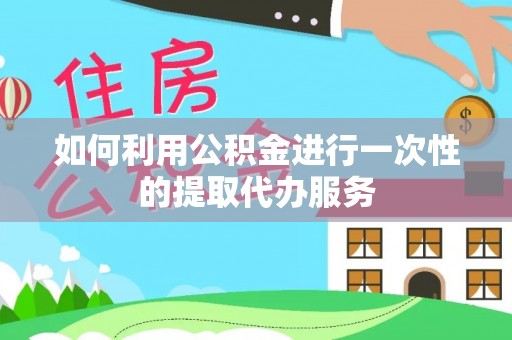 邵阳如何利用公积金进行一次性的提取代办服务