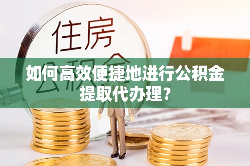 邵阳如何高效便捷地进行公积金提取代办理？