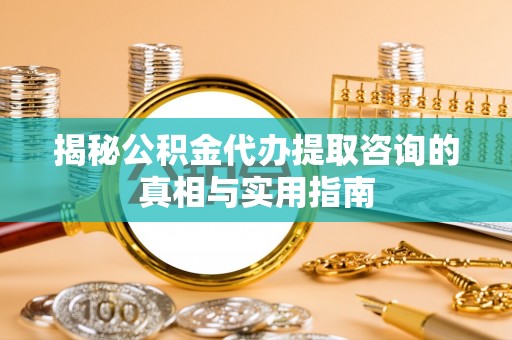 邵阳揭秘公积金代办提取咨询的真相与实用指南