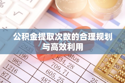 邵阳公积金提取次数的合理规划与高效利用