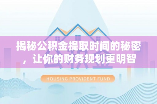 邵阳揭秘公积金提取时间的秘密，让你的财务规划更明智