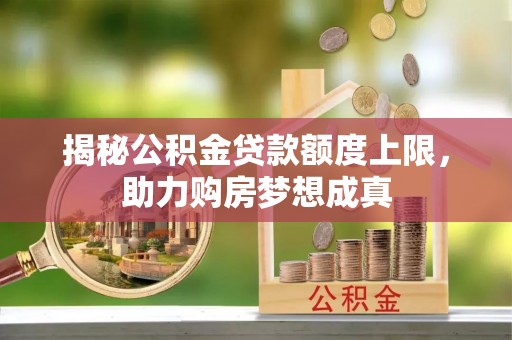邵阳揭秘公积金贷款额度上限，助力购房梦想成真