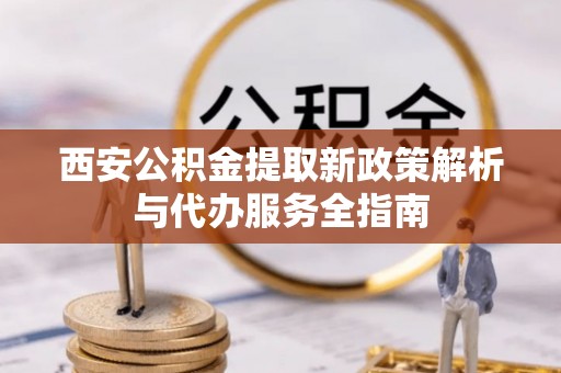 邵阳西安公积金提取新政策解析与代办服务全指南