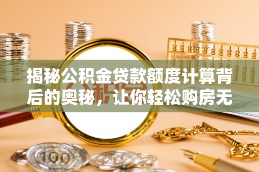 邵阳揭秘公积金贷款额度计算背后的奥秘，让你轻松购房无忧！