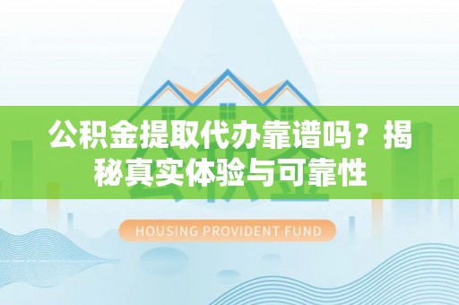 邵阳公积金提取代办靠谱吗？揭秘真实体验与可靠性