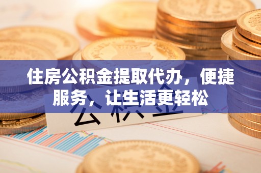 邵阳住房公积金提取代办，便捷服务，让生活更轻松