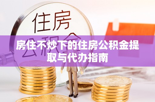 邵阳房住不炒下的住房公积金提取与代办指南