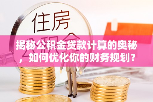 邵阳揭秘公积金贷款计算的奥秘，如何优化你的财务规划？
