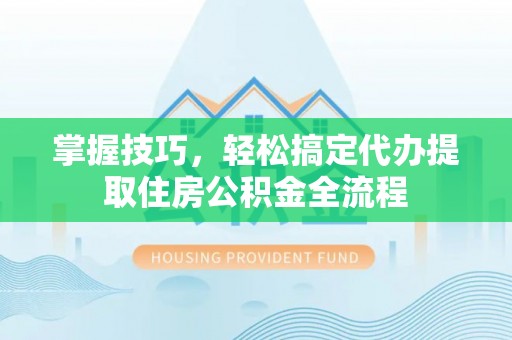 邵阳掌握技巧，轻松搞定代办提取住房公积金全流程