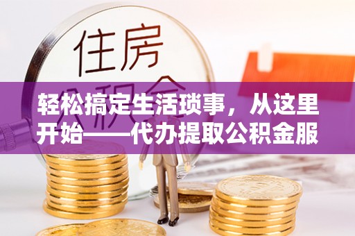 邵阳轻松搞定生活琐事，从这里开始——代办提取公积金服务详解
