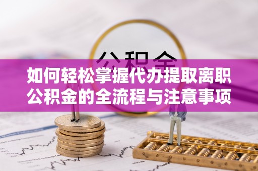 邵阳如何轻松掌握代办提取离职公积金的全流程与注意事项