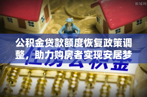 邵阳公积金贷款额度恢复政策调整，助力购房者实现安居梦想