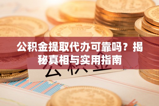 邵阳公积金提取代办可靠吗？揭秘真相与实用指南