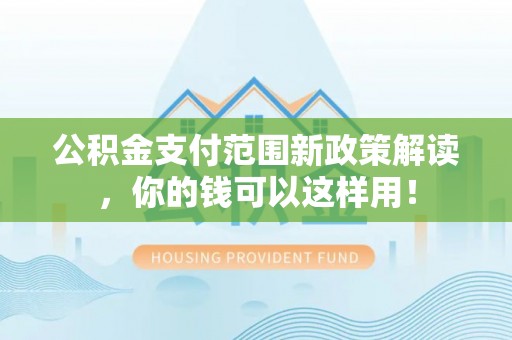邵阳公积金支付范围新政策解读，你的钱可以这样用！
