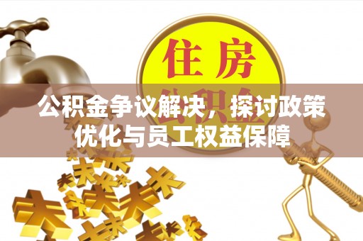 邵阳公积金争议解决，探讨政策优化与员工权益保障