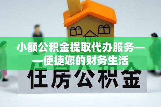 邵阳小额公积金提取代办服务——便捷您的财务生活