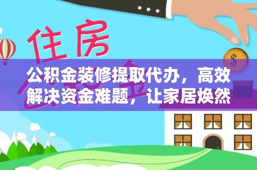 邵阳公积金装修提取代办，高效解决资金难题，让家居焕然一新