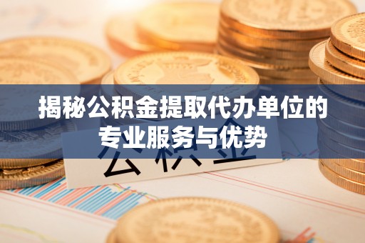 邵阳揭秘公积金提取代办单位的专业服务与优势