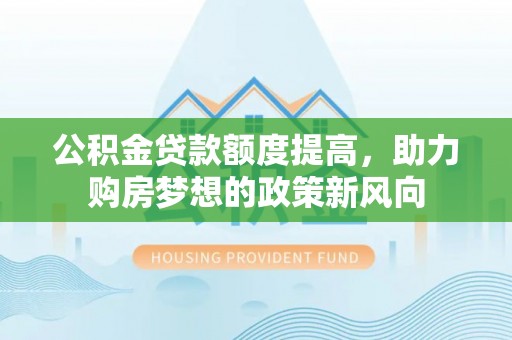 邵阳公积金贷款额度提高，助力购房梦想的政策新风向