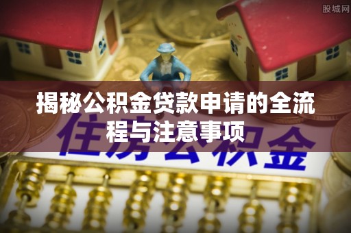 邵阳揭秘公积金贷款申请的全流程与注意事项