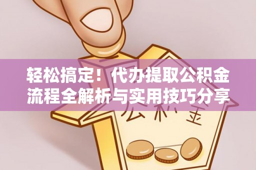 邵阳轻松搞定！代办提取公积金流程全解析与实用技巧分享