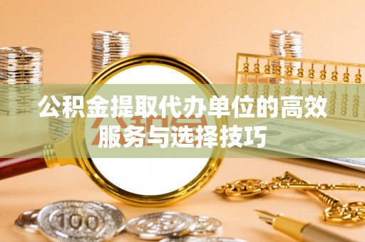 邵阳公积金提取代办单位的高效服务与选择技巧