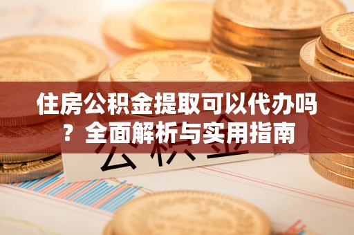 邵阳住房公积金提取可以代办吗？全面解析与实用指南