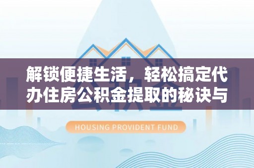 邵阳解锁便捷生活，轻松搞定代办住房公积金提取的秘诀与技巧