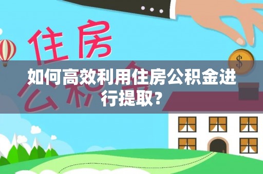 邵阳如何高效利用住房公积金进行提取？