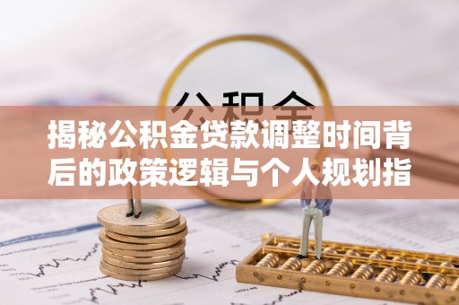 邵阳揭秘公积金贷款调整时间背后的政策逻辑与个人规划指南