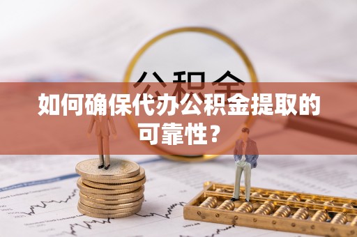 邵阳如何确保代办公积金提取的可靠性？