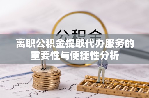 邵阳离职公积金提取代办服务的重要性与便捷性分析