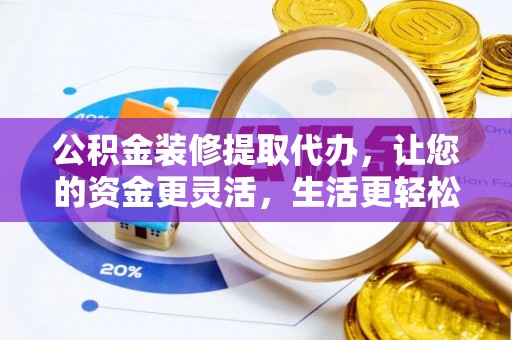 邵阳公积金装修提取代办，让您的资金更灵活，生活更轻松