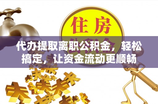 邵阳代办提取离职公积金，轻松搞定，让资金流动更顺畅