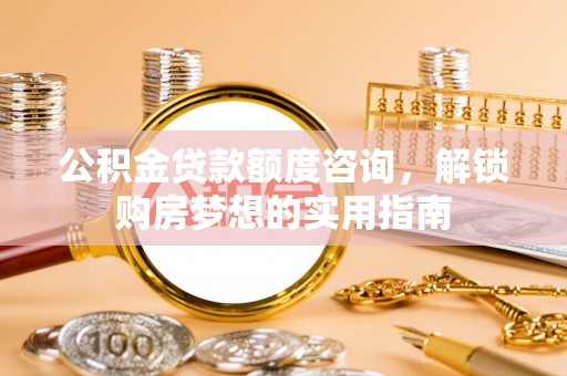 邵阳公积金贷款额度咨询，解锁购房梦想的实用指南