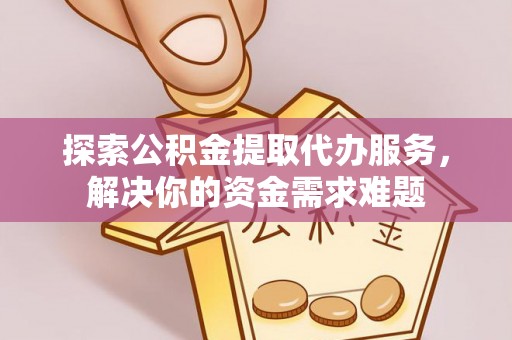 邵阳探索公积金提取代办服务，解决你的资金需求难题