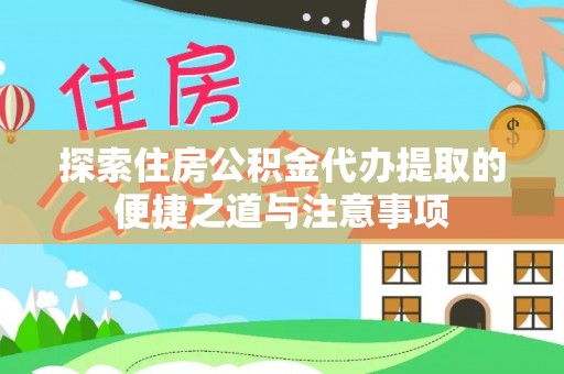 邵阳探索住房公积金代办提取的便捷之道与注意事项