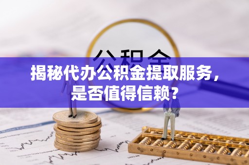 邵阳揭秘代办公积金提取服务，是否值得信赖？