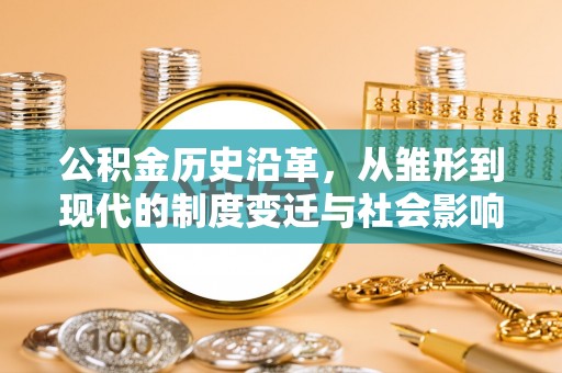 邵阳公积金历史沿革，从雏形到现代的制度变迁与社会影响