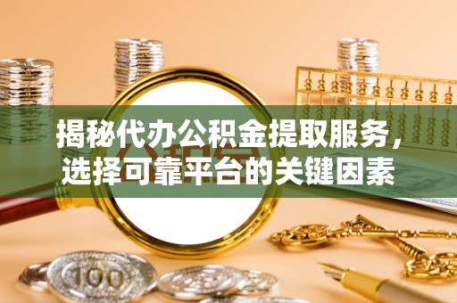 邵阳揭秘代办公积金提取服务，选择可靠平台的关键因素