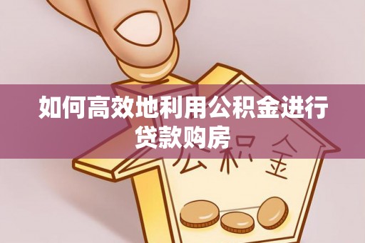 邵阳如何高效地利用公积金进行贷款购房
