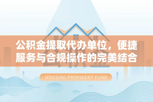 邵阳公积金提取代办单位，便捷服务与合规操作的完美结合
