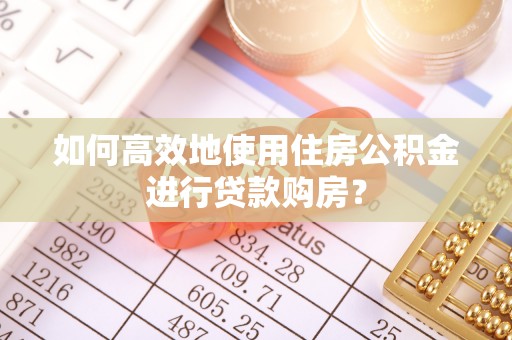 邵阳如何高效地使用住房公积金进行贷款购房？
