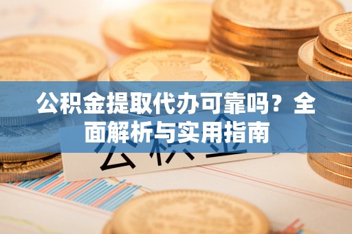 邵阳公积金提取代办可靠吗？全面解析与实用指南