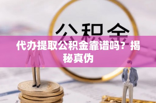 邵阳代办提取公积金靠谱吗？揭秘真伪