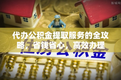 邵阳代办公积金提取服务的全攻略，省钱省心，高效办理