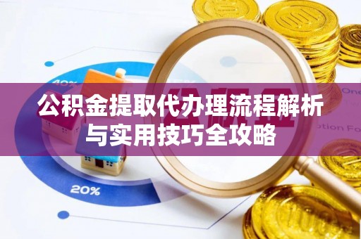 邵阳公积金提取代办理流程解析与实用技巧全攻略