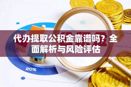 邵阳代办提取公积金靠谱吗？全面解析与风险评估